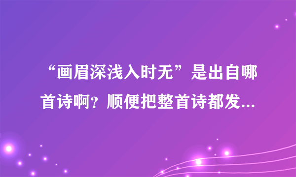 “画眉深浅入时无”是出自哪首诗啊？顺便把整首诗都发给我哈，最好就是连那个人回的诗都给我！